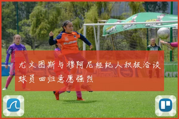 尤文图斯与穆阿尼经纪人积极洽谈球员回归意愿强烈