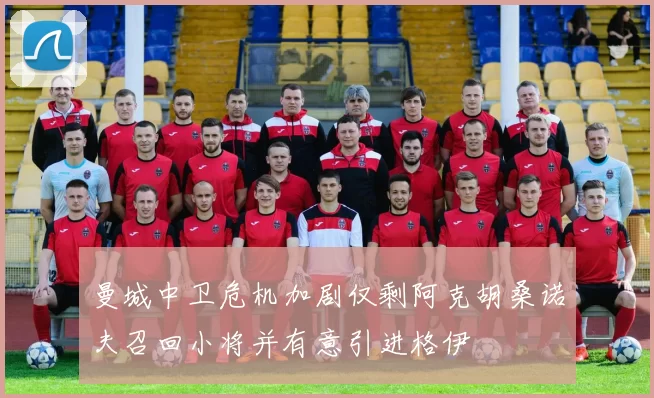 曼城中卫危机加剧仅剩阿克胡桑诺夫召回小将并有意引进格伊