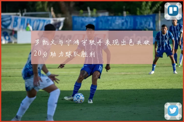罗凯文与宁鸿宇联手表现出色共砍20分助力球队胜利