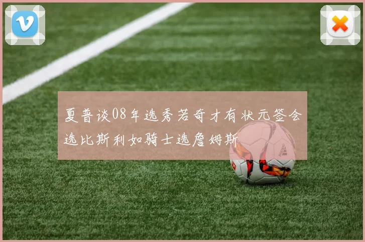 夏普谈08年选秀若奇才有状元签会选比斯利如骑士选詹姆斯