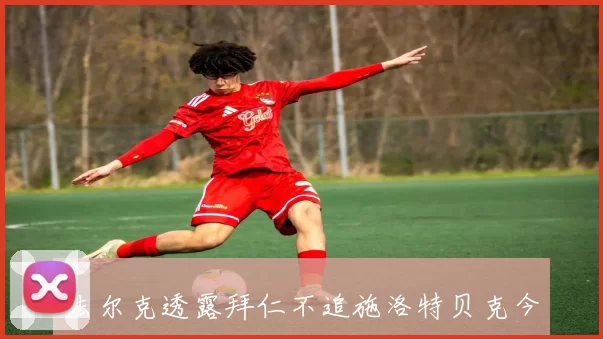 法尔克透露拜仁不追施洛特贝克今夏计划免签格伊以增强阵容