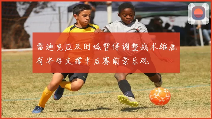 雷迪克应及时喊暂停调整战术雄鹿有字母支撑季后赛前景乐观
