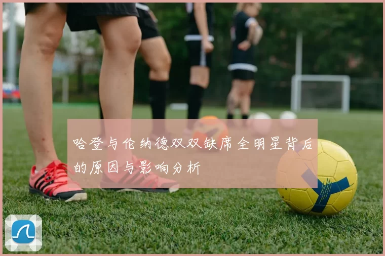 哈登与伦纳德双双缺席全明星背后的原因与影响分析