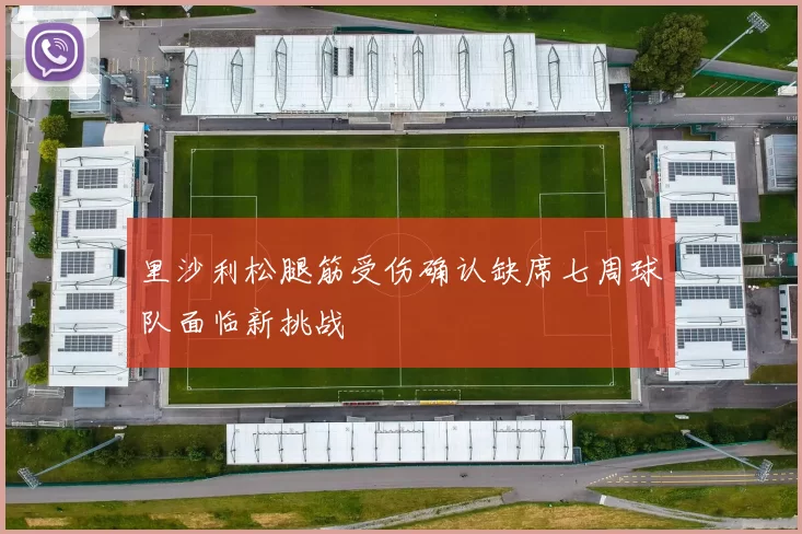 里沙利松腿筋受伤确认缺席七周球队面临新挑战