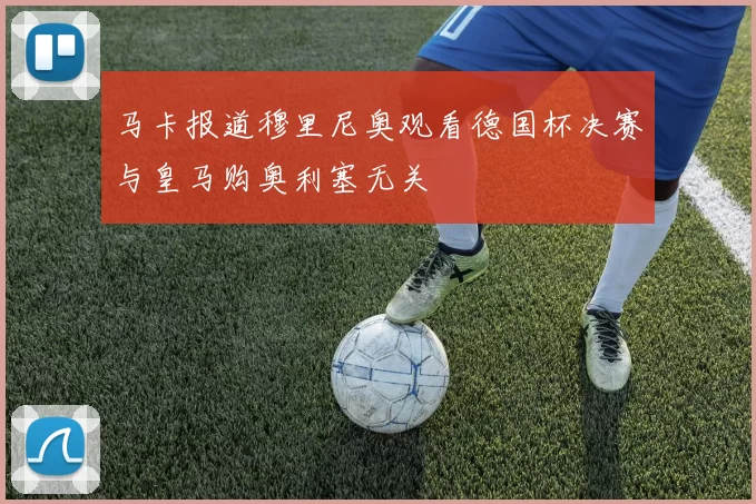 马卡报道穆里尼奥观看德国杯决赛与皇马购奥利塞无关