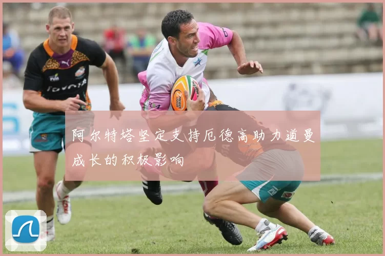 阿尔特塔坚定支持厄德高助力道曼成长的积极影响
