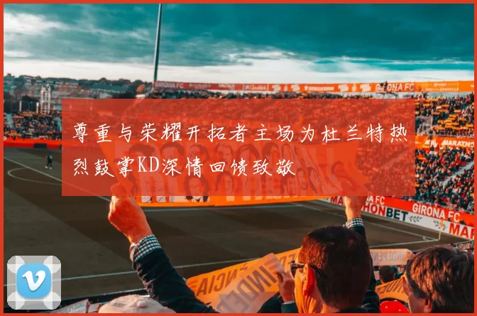 尊重与荣耀开拓者主场为杜兰特热烈鼓掌KD深情回馈致敬