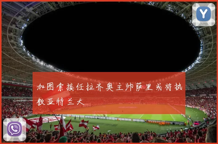 加图索接任拉齐奥主帅萨里或将执教亚特兰大