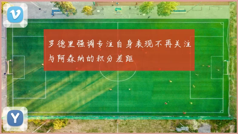 罗德里强调专注自身表现不再关注与阿森纳的积分差距