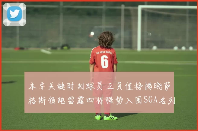 本季关键时刻球员正负值榜揭晓萨格斯领跑雷霆四将强势入围SGA名列第三