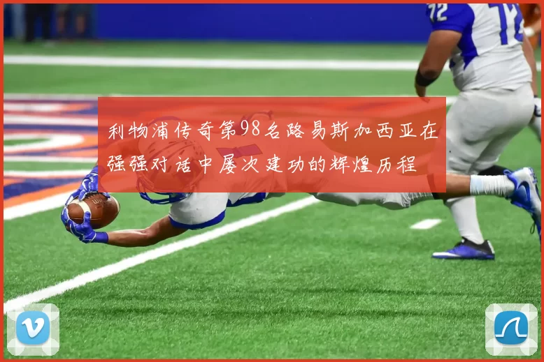 利物浦传奇第98名路易斯加西亚在强强对话中屡次建功的辉煌历程