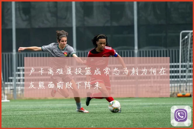 卢卡高难度投篮成常态马刺为何在灰熊面前败下阵来