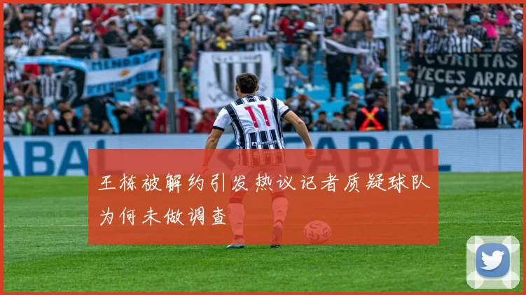 王栋被解约引发热议记者质疑球队为何未做调查
