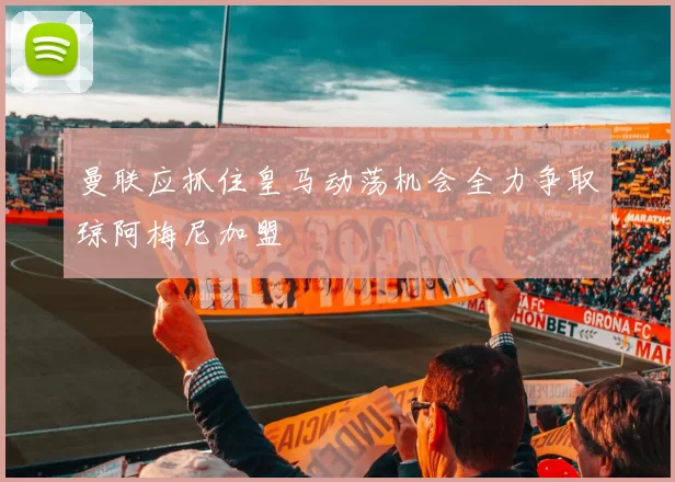 曼联应抓住皇马动荡机会全力争取琼阿梅尼加盟