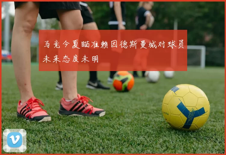 马竞今夏瞄准赖因德斯曼城对球员未来态度未明