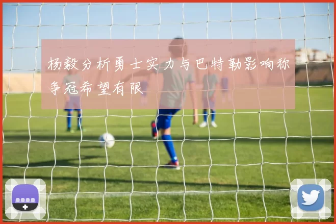 杨毅分析勇士实力与巴特勒影响称争冠希望有限